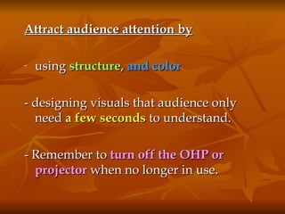 Attract audience attention by using  structure,   and color - designing visuals that audience only need  a few seconds  to understand. - Remember to  turn off the OHP or projector  when no longer in use. 