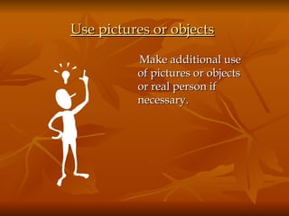 Use pictures or objects   Make additional use of pictures or objects or real person if necessary.  