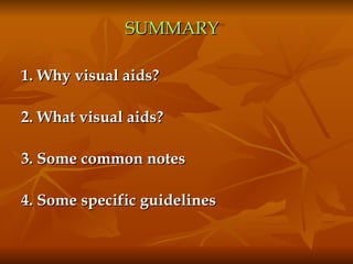 SUMMARY   1. Why visual aids?  2. What visual aids?  3. Some common notes 4. Some specific guidelines 