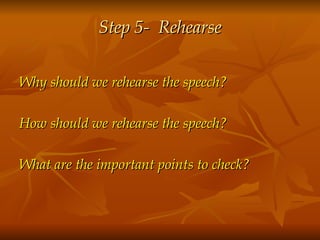 Step 5-  Rehearse Why should we rehearse the speech?  How should we rehearse the speech? What are the important points to check? 