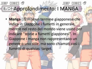 Approfondimento: I MANGA
• Manga (漫画)è un termine giapponese che
  indica in Giappone i fumetti in generale,
  mentre nel ...