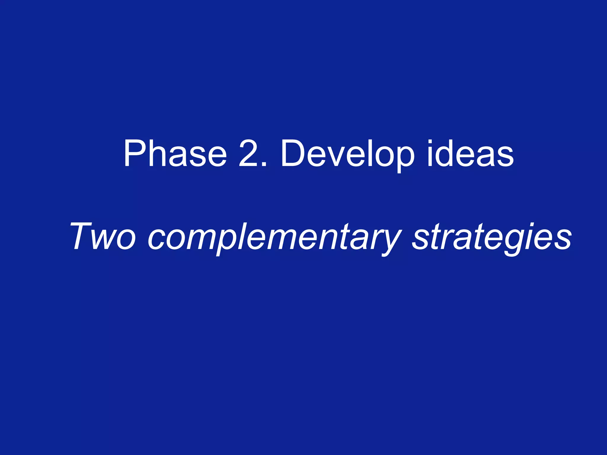 Phase 2. Develop ideas Two complementary strategies 