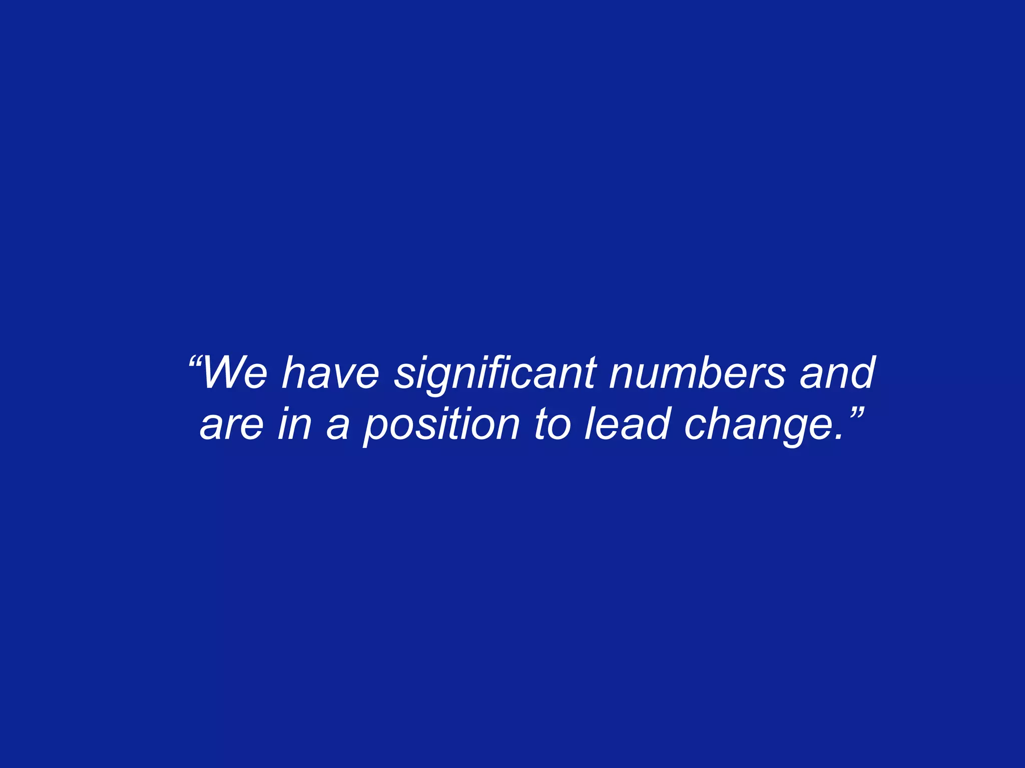 “ We have significant numbers and are in a position to lead change.” 