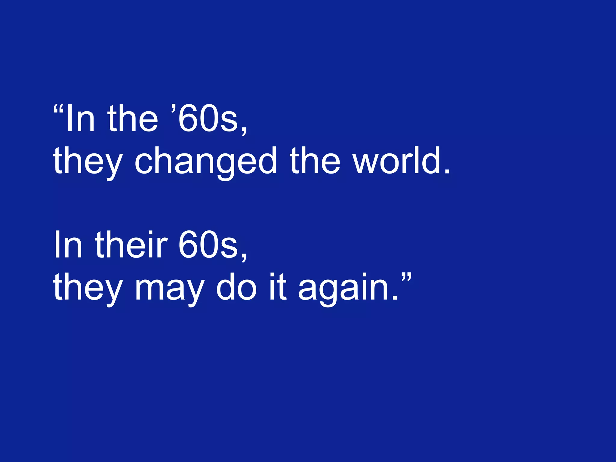 “ In the ’60s,  they changed the world.   In their 60s, they may do it again.” 