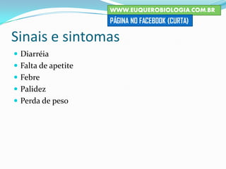 Sinais e sintomas
 Diarréia
 Falta de apetite
 Febre
 Palidez
 Perda de peso
WWW.EUQUEROBIOLOGIA.COM.BR
PÁGINA NO FACEBOOK (CURTA)
 
