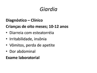 Giardia
Diagnóstico – Clínico
Crianças de oito meses; 10-12 anos
• Diarreia com esteatorréia
• Irritabilidade, insônia
• Vômitos, perda de apetite
• Dor abdominal
Exame laboratorial
 