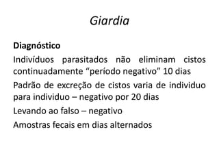 Giardia
Diagnóstico
Indivíduos parasitados não eliminam cistos
continuadamente “período negativo” 10 dias
Padrão de excreção de cistos varia de individuo
para individuo – negativo por 20 dias
Levando ao falso – negativo
Amostras fecais em dias alternados
 