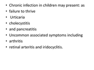 • Chronic infection in children may present: as
• failure to thrive
• Urticaria
• cholecystitis
• and pancreatitis
• Uncommon associated symptoms including
• arthritis
• retinal arteritis and iridocyclitis.
 