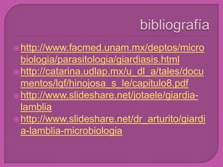 http://www.facmed.unam.mx/deptos/micro
biologia/parasitologia/giardiasis.html
http://catarina.udlap.mx/u_dl_a/tales/docu
mentos/lqf/hinojosa_s_le/capitulo8.pdf
http://www.slideshare.net/jotaele/giardia-
lamblia
http://www.slideshare.net/dr_arturito/giardi
a-lamblia-microbiologia
 