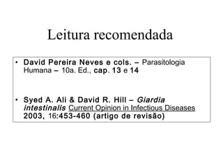 Leitura recomendada
• David Pereira Neves e cols. – Parasitologia
Humana – 10a. Ed., cap. 13 e 14
• Syed A. Ali & David R. Hill – Giardia
intestinalis Current Opinion in Infectious Diseases
2003, 16:453-460 (artigo de revisão)
 