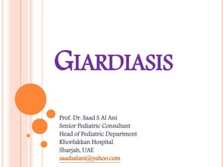 GIARDIASIS
Prof. Dr. Saad S Al Ani
Senior Pediatric Consultant
Head of Pediatric Department
Khorfakkan Hospital
Sharjah, UAE
saadsalani@yahoo.com
 