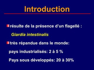 lntroduction

résulte de la présence d’un flagellé :

 Giardia intestinalis

très répandue dans le monde:

pays industrialisés: 2 à 5 %

Pays sous développés: 20 à 30%
 