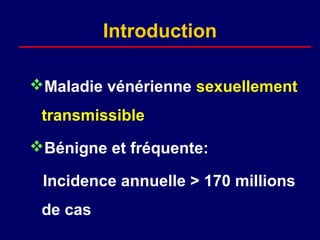 Introduction

Maladie vénérienne sexuellement
 transmissible
Bénigne et fréquente:

 Incidence annuelle > 170 millions
 de cas
 