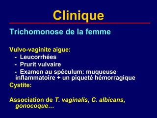 Clinique
Trichomonose de la femme

Vulvo-vaginite aigue:
 - Leucorrhées
 - Prurit vulvaire
 - Examen au spéculum: muqueuse
 inflammatoire + un piqueté hémorragique
Cystite:

Association de T. vaginalis, C. albicans,
 gonocoque…
 