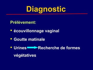 Diagnostic
Prélèvement:
 écouvillonnage vaginal

 Goutte matinale

 Urines       Recherche de formes
 végétatives
 