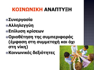 ΚΟΙΝΩΝΙΚΗ ΑΝΑΠΤΥΞΗ
Συνεργασία
Αλληλεγγύη
Επίλυση κρίσεων
Οριοθέτηση της συμπεριφοράς
(έμφαση στη συμμετοχή και όχι
στη νίκη)
Κοινωνικές δεξιότητες
 