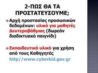 2-ΠΩΣ ΘΑ ΤΑ
ΠΡΟΣΤΑΤΕΥΣΟΥΜΕ;
 Αρχή προστασίας προσωπικών
δεδομένων: υλικό για μαθητές
Δευτεροβάθμιας (δωρεάν
διαδικτυακό παιγνίδι)
 Εκπαιδευτικό υλικό για χρήση
από τους Καθηγητές
http//www.cyberkid.gov.gr
 