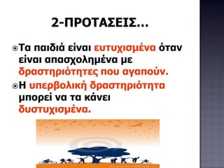2-ΠΡΟΤΑΣΕΙΣ…
Τα παιδιά είναι ευτυχισμένα όταν
είναι απασχολημένα με
δραστηριότητες που αγαπούν.
Η υπερβολική δραστηριότητα
μπορεί να τα κάνει
δυστυχισμένα.
 