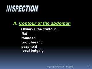 A. Contour of the abdomen
Observe the contour :
flat
rounded
protuberant
scaphoid
local bulging
11/29/2010 17rangsima@chiangmai.ac.th
 