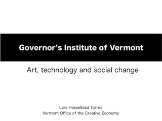 Governor s Institute of Vermont
Art, technology and social change

Lars Hasselblad Torres
Vermont Oﬃce of the Creative Economy

 