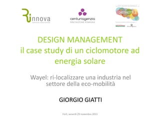 DESIGN MANAGEMENT
il case study di un ciclomotore ad
energia solare
Wayel: ri-localizzare una industria nel
settore della eco-mobilità
GIORGIO GIATTI
Forlì, venerdì 29 novembre 2013

 