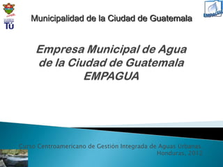 Municipalidad de la Ciudad de Guatemala




Curso Centroamericano de Gestión Integrada de Aguas Urbanas.
                                             Honduras, 2012
 