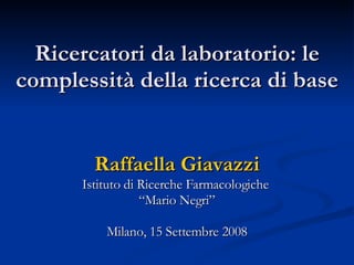 Ricercatori da laboratorio: le complessità della ricerca di base Raffaella Giavazzi Istituto di Ricerche Farmacologiche  “ Mario Negri” Milano, 15 Settembre 2008 