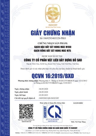 GIẤY CHỨNG NHẬN
ĐƯỢC SẢN XUẤT TẠI:
Phương thức chứng nhận: Phương thức 5 - Thông tư 28/2012/TT-BKHCN ngày 12/12/2012
và Thông tư 02/2017/TT-BKHCN ngày 31/03/2017.
CÔNG TY CỔ PHẦN CHỨNG NHẬN VÀ GIÁM ĐỊNH QUỐC TẾ ISOCERT
Tra cứu hiệu lực chứng chỉ tại: http://isocert.org.vn/tra-cưu-chung-chi-iso
Số 40 dãy A, Lô 12 KĐT mới Định Công, Phường Định Công, Quận Hoàng Mai, Thành phố Hà Nội
Hotline: 1900.636.53, VPHN: 02473.036.538, VPHCM: 02873.056.538, Email: contacts@isocert.org.vn, Website: http://isocert.org.vn
QCVN 16:2019/BXD
Số 1869293403328-PRO
CHỨNG NHẬN SẢN PHẨM:
GẠCH ĐẶC ĐẤT SÉT NUNG MÁC M100
GẠCH RỖNG ĐẤT SÉT NUNG MÁC M75
Trụ sở: Thôn Chùa, Xã Bồ Sao, Huyện Vĩnh Tường, Tỉnh Vĩnh Phúc, Việt Nam.
Được đánh giá và xác nhận phù hợp với yêu cầu của Quy chuẩn kỹ thuật Quốc gia:
Ngày chứng nhận
Ngày phát hành
Ngày hết hạn
Chi tiết tại quyết định số
: 04.09.2020
: 04.09.2020
: 03.09.2023
: 04092002/QĐ-ISOCERT
GIÁM ĐỐC
Mã Truy Xuất Chứng Chỉ:
1869293403328 ThS. Vũ Văn Thao
CÔNG TY CỔ PHẦN VẬT LIỆU XÂY DỰNG BỒ SAO
Được phép sử dụng dấu chứng nhận
1869293403328
QCVN 16:2019/BXD
ISOCERT
 