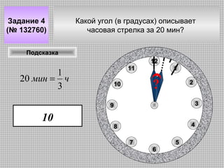Задание 4
(№ 132760)

Какой угол (в градусах) описывает
часовая стрелка за 20 мин?

Подсказка
12
11

1
20 мин = ч
3

1

?

10

2
3

9

10

4

8
7

5
6

 
