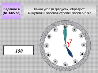 Задание 4
(№ 132758)

Какой угол (в градусах) образуют
минутная и часовая стрелки часов в 5 ч?

12
11

1
2

10

?

9

150

3
4

8
7

5
6

 