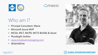 #gib2017
Who am I?
• Principal Consultant, Mexia
• Microsoft Azure MVP
• MCSA, MCT, MCPD, MCTS BizTalk & Azure
• Pluralsight Author
• www.mindovermessaging.com
• @daniel2me
 