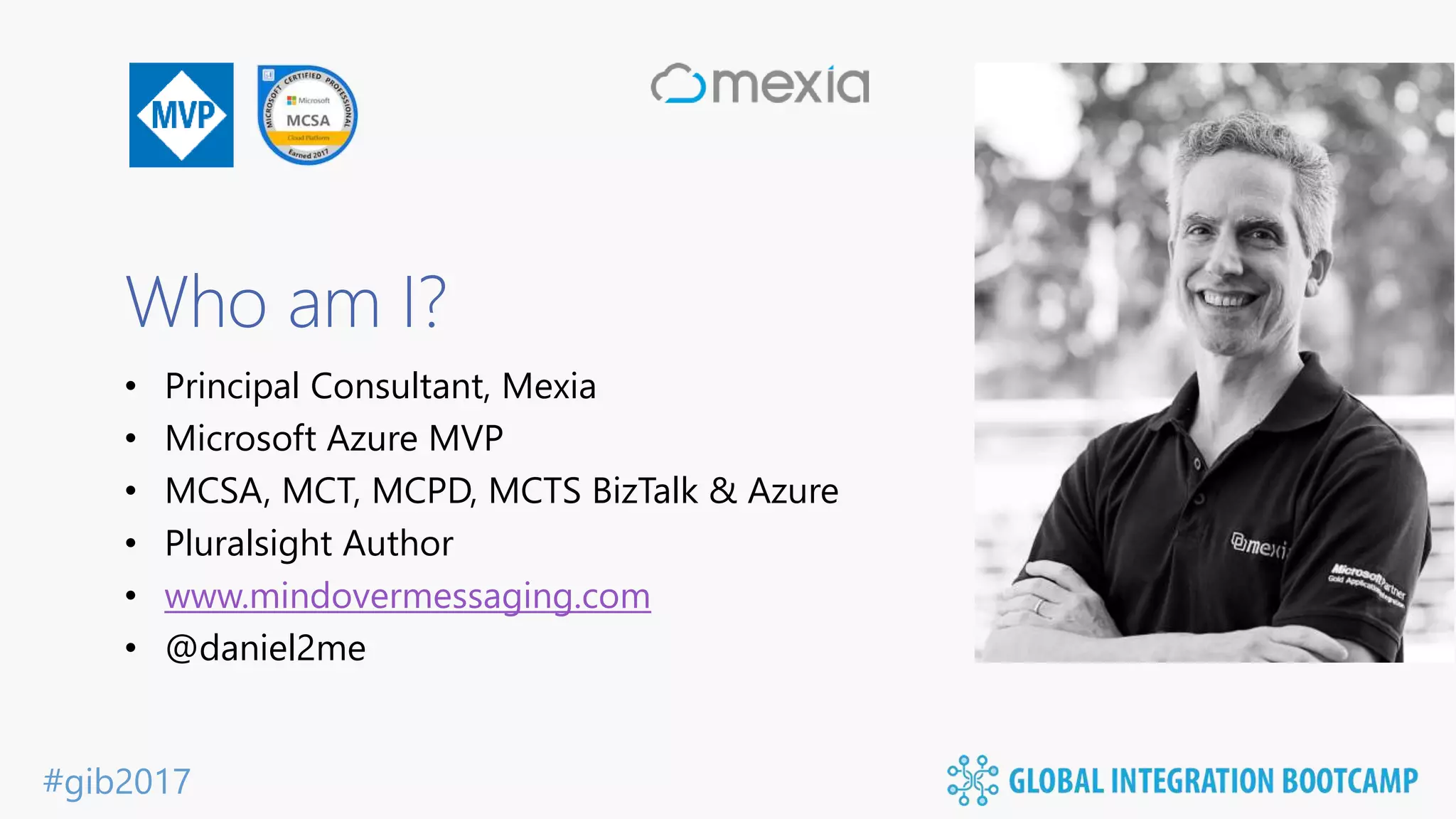 #gib2017 Who am I? • Principal Consultant, Mexia • Microsoft Azure MVP • MCSA, MCT, MCPD, MCTS BizTalk & Azure • Pluralsight Author • www.mindovermessaging.com • @daniel2me 