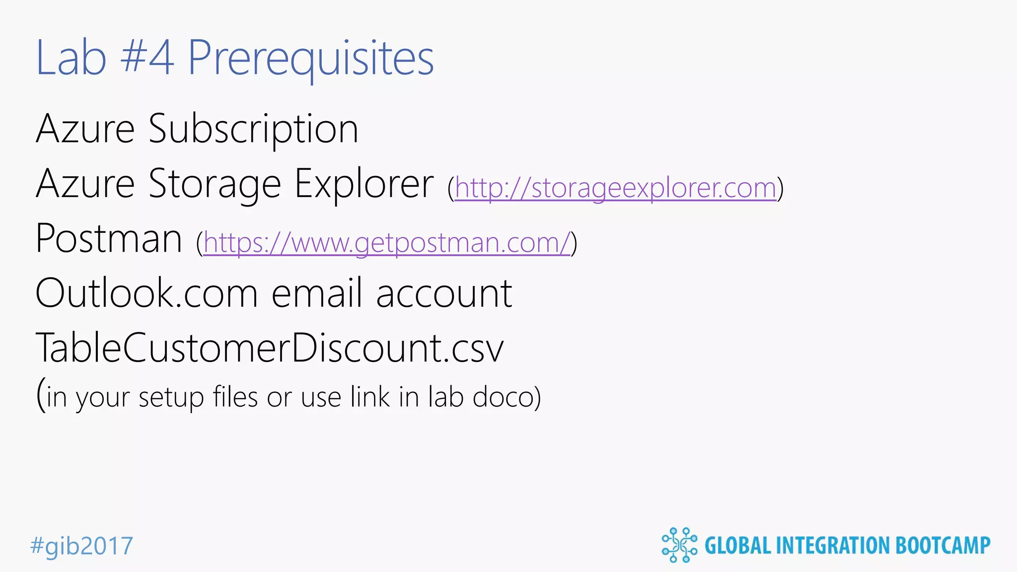 #gib2017 Lab #4 Prerequisites Azure Subscription Azure Storage Explorer (http://storageexplorer.com) Postman (https://www.getpostman.com/) Outlook.com email account TableCustomerDiscount.csv (in your setup files or use link in lab doco) 