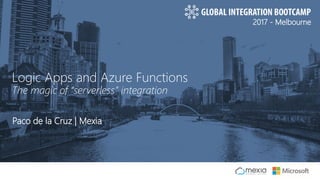 2017 - Melbourne
Paco de la Cruz | Mexia
Logic Apps and Azure Functions
The magic of “serverless” integration
 