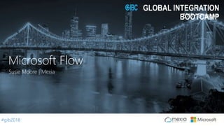 #gib2018
2018 - Brisbane
GLOBAL INTEGRATION
BOOTCAMP
Susie Moore | Mexia
Microsoft Flow
 