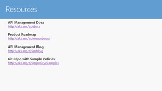 API Management Docs
http://aka.ms/apidocs
Product Roadmap
http://aka.ms/apimroadmap
API Management Blog
http://aka.ms/apimblog
Git Repo with Sample Policies
http://aka.ms/apimpolicyexamples
Resources
 