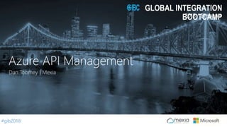 #gib2018
2018 - Brisbane
GLOBAL INTEGRATION
BOOTCAMP
Dan Toomey | Mexia
Azure API Management
 