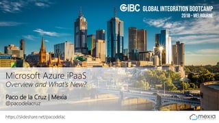 Global Integration Bootcamp
2018 - Melbourne
Global Integration Bootcamp
Paco de la Cruz | Mexia
@pacodelacruz
https://slideshare.net/pacodelac
Microsoft Azure iPaaS
Overview and What’s New?
 