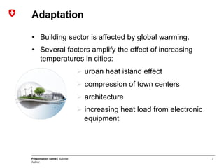 7Presentation name | Subtitle
Author
Adaptation
•  Building sector is affected by global warming.
•  Several factors amplify the effect of increasing
temperatures in cities:
Ø urban heat island effect
Ø compression of town centers
Ø architecture
Ø increasing heat load from electronic
equipment
 