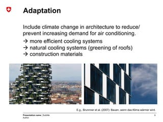 9Presentation name | Subtitle
Author
Adaptation
Include climate change in architecture to reduce/
prevent increasing demand for air conditioning.
à more efficient cooling systems
à natural cooling systems (greening of roofs)
à construction materials
E.g., Brunnner et al. (2007): Bauen, wenn das Klima wärmer wird.
 