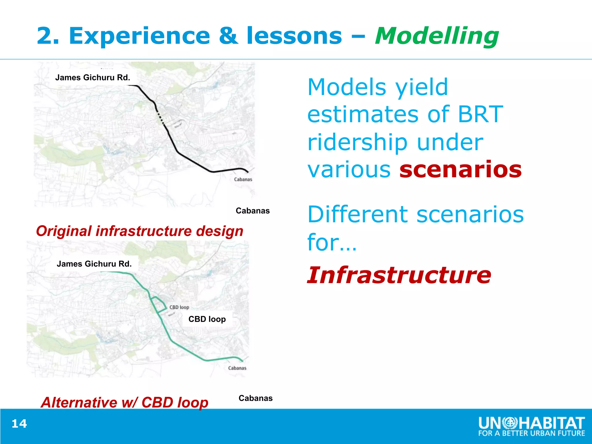 2. Experience & lessons – Modelling
Models yield
estimates of BRT
ridership under
various scenarios
Different scenarios
for…
Infrastructure
14
CBD loop
Cabanas
Cabanas
James Gichuru Rd.
James Gichuru Rd.
Original infrastructure design
Alternative w/ CBD loop
 