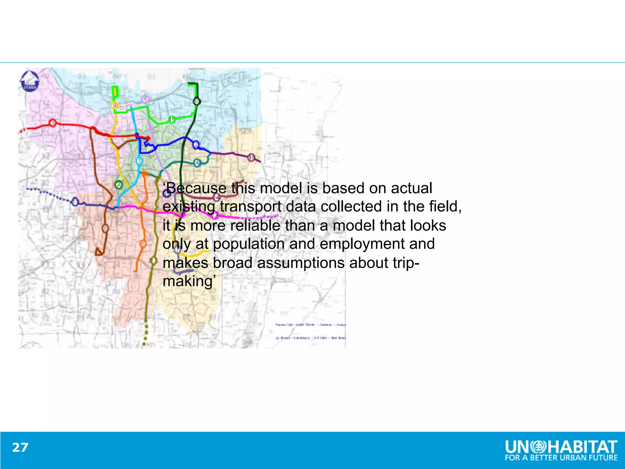 27
‘Because this model is based on actual
existing transport data collected in the field,
it is more reliable than a model that looks
only at population and employment and
makes broad assumptions about trip-
making’
 