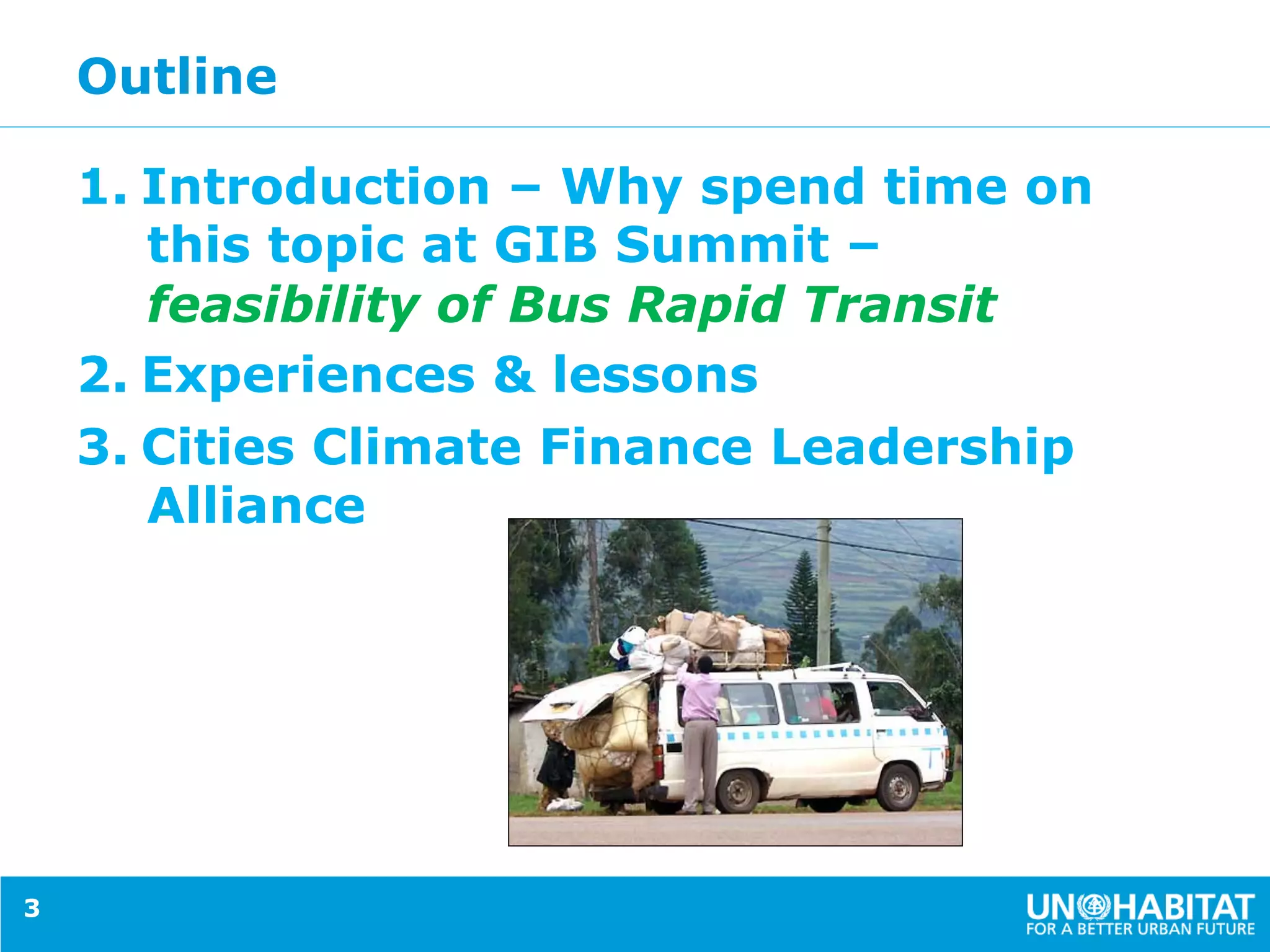 Outline
1.  Introduction – Why spend time on
this topic at GIB Summit –
feasibility of Bus Rapid Transit
2.  Experiences & lessons
3.  Cities Climate Finance Leadership
Alliance
3
 