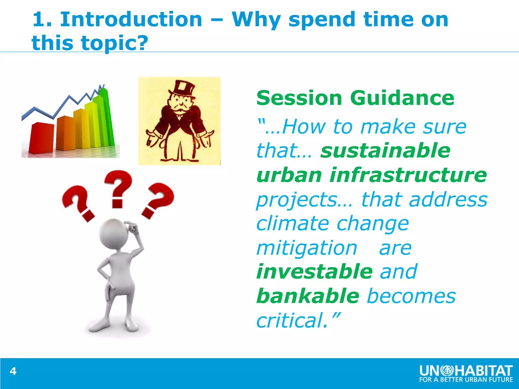 1. Introduction – Why spend time on
this topic?
Session Guidance
“…How to make sure
that… sustainable
urban infrastructure
projects… that address
climate change
mitigation are
investable and
bankable becomes
critical.”
4
 