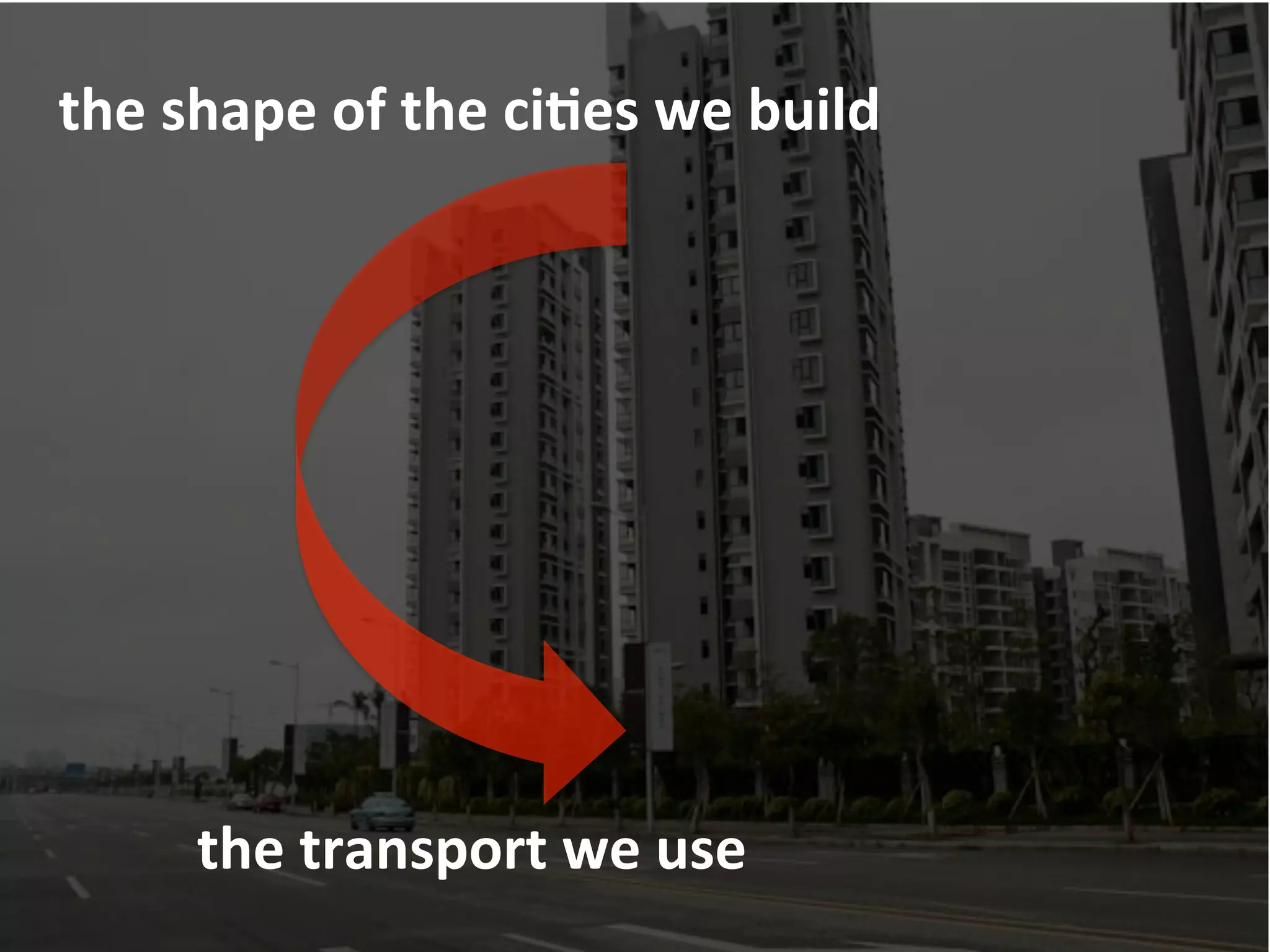 the	
  shape	
  of	
  the	
  ciFes	
  we	
  build	
  
the	
  transport	
  we	
  use	
  
 