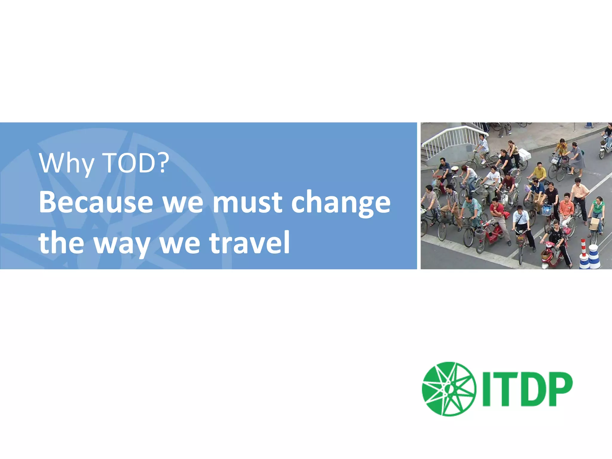 Why	
  TOD?	
  
Because	
  we	
  must	
  change	
  
the	
  way	
  we	
  travel	
  
	
  
 