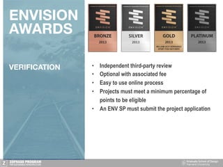 ENVISION
AWARDS
VERIFICATION
 •  Independent third-party review
•  Optional with associated fee
•  Easy to use online process
•  Projects must meet a minimum percentage of
points to be eligible
•  An ENV SP must submit the project application
 