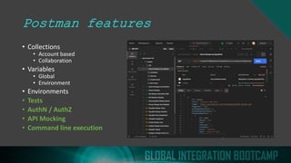 Postman features
• Collections
• Account based
• Collaboration
• Variables
• Global
• Environment
• Environments
• Tests
• AuthN / AuthZ
• API Mocking
• Command line execution
 