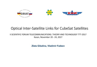 Optical Inter-Satellite Links for CubeSat Satellites
05.07.2018 Page 1
Zlata Gibalina, Vladimir Fadeev
II SCIENTIFIC FORUM TELECOMMUNICATIONS: THEORY AND TECHNOLOGY TTT-2017
Kazan, November 20 - 24, 2017
 