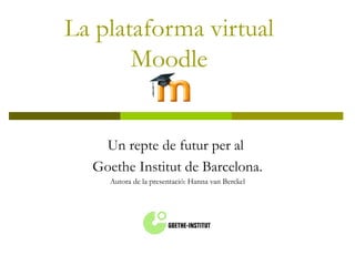 La plataforma virtual Moodle Un repte de futur per al  Goethe Institut de Barcelona. Autora de la presentació: Hanna van Berckel 
